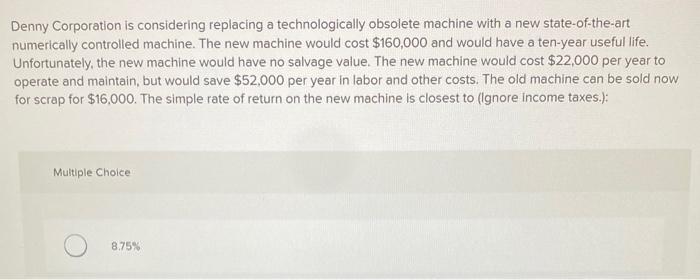 Denny Corporation is considering replacing a technologically obsolete machine with a