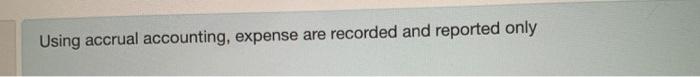  Using accrual accounting, expense are recorded and reported only Using accrual