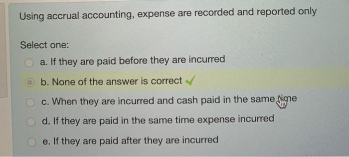 accounting, expense are recorded and reported only Select one: a. If they
