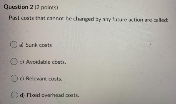  Question 2 (2 points) Past costs that cannot be changed by