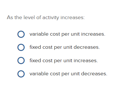 As the level of activity increases: A: variable cost per unit increases.