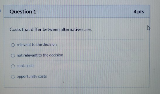 please help ASAP! Question 1 4 pts Costs that differ between