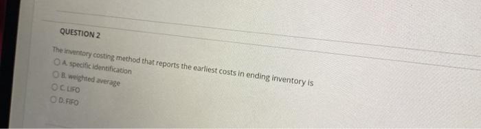  QUESTION 2 The inventory costing method that reports the earliest costsin