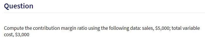  Question Compute the contribution margin ratio using the following data: sales,