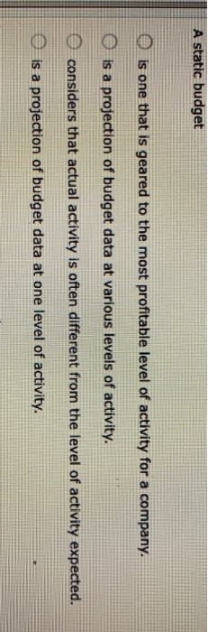  A static budget is one that is geared to the most