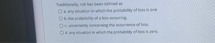  Traditionally, risk has been defined as O a. any situation in