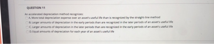  QUESTION 11 An accelerated depreciation method recognizes: A More total depreciation