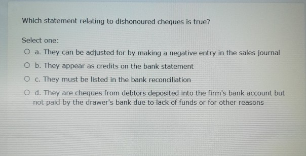  Which statement relating to dishonoured cheques is true? Select one: O