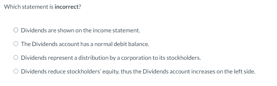 Which statement is incorrect? O Dividends are shown on the income