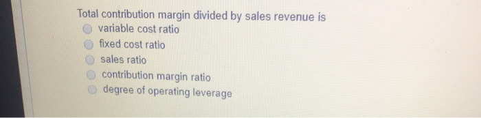  Total contribution margin divided by sales revenue is variable cost ratio