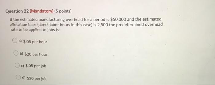  Question 22 (Mandatory) (5 points) If the estimated manufacturing overhead for