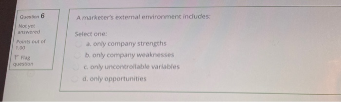  Question 6 A marketer's external environment includes: Not yet answered Points