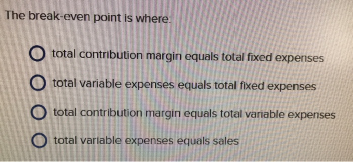  The break-even point is where: total contribution margin equals total fixed