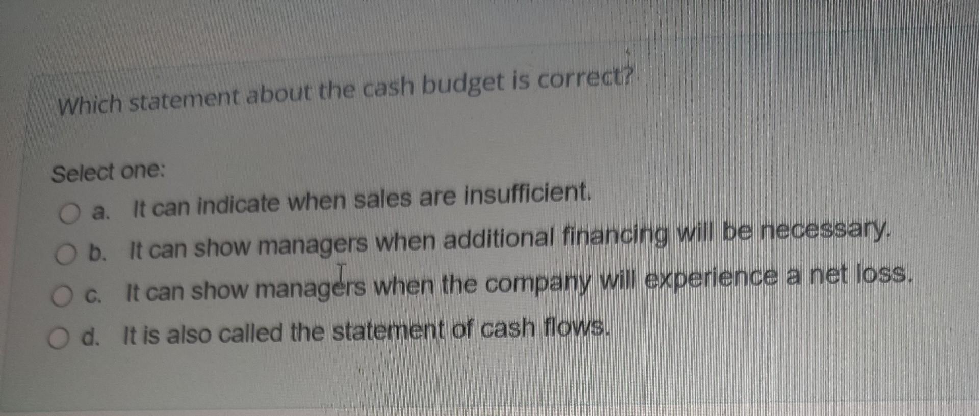 Which statement about the cash budget is correct? Select one: O