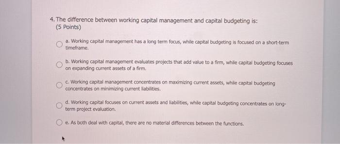  4. The difference between working capital management and capital budgeting is: