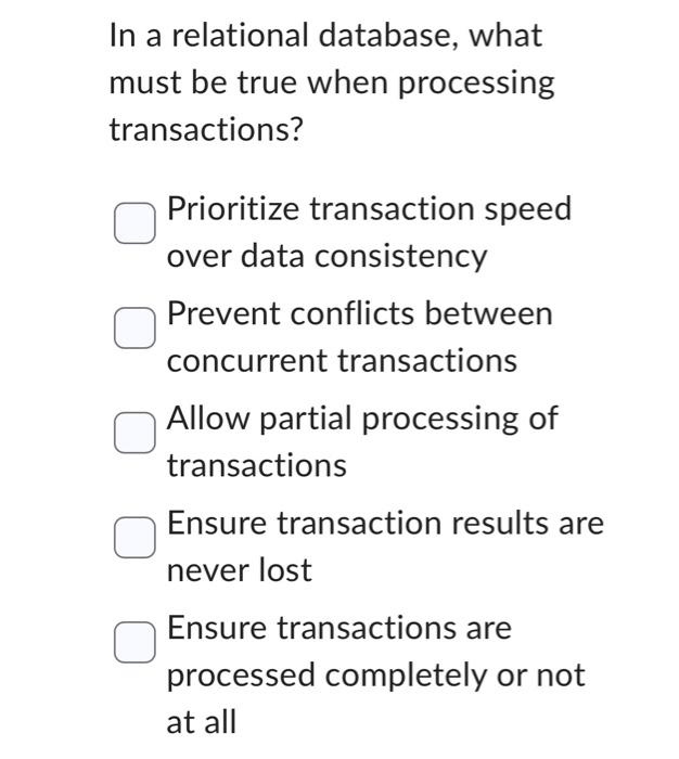  In a relational database, what must be true when processing transactions?