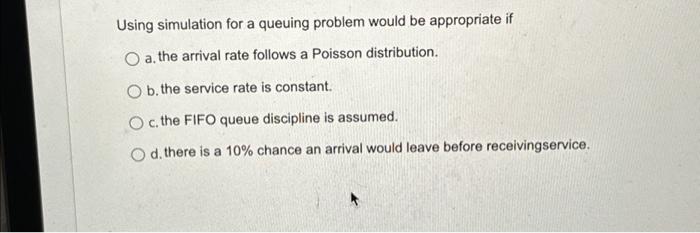  Using simulation for a queuing problem would be appropriate if O