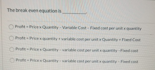  The break even equation is Profit=Price x Quantity - Variable Cost