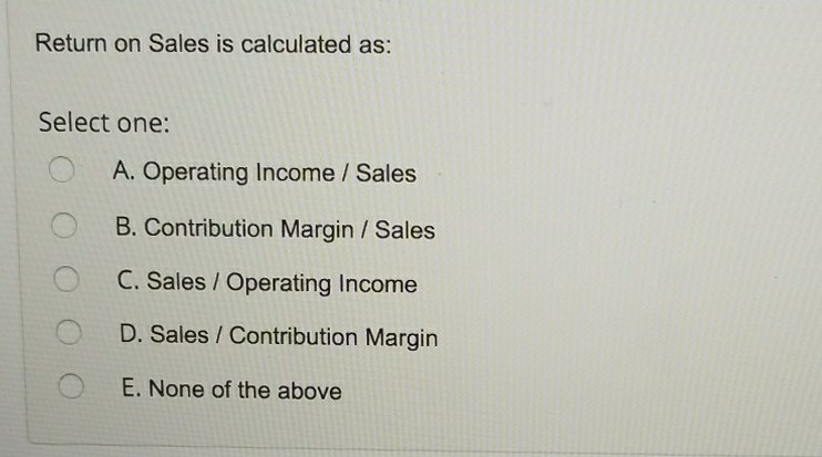  Return on Sales is calculated as: Select one: A. Operating Income/
