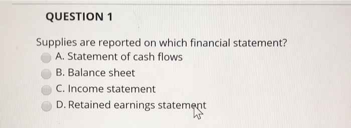  QUESTION 1 Supplies are reported on which financial statement? A. Statement