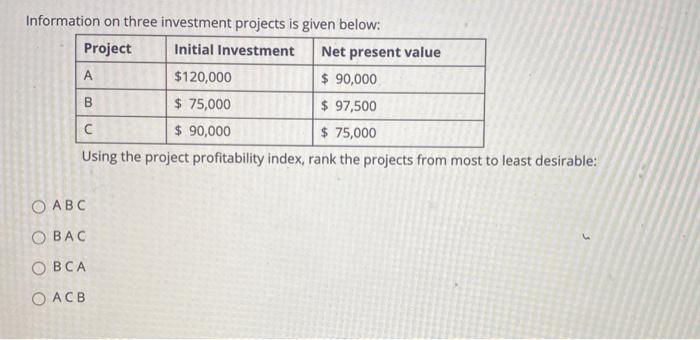  Information on three investment projects is given below: Project Initial Investment