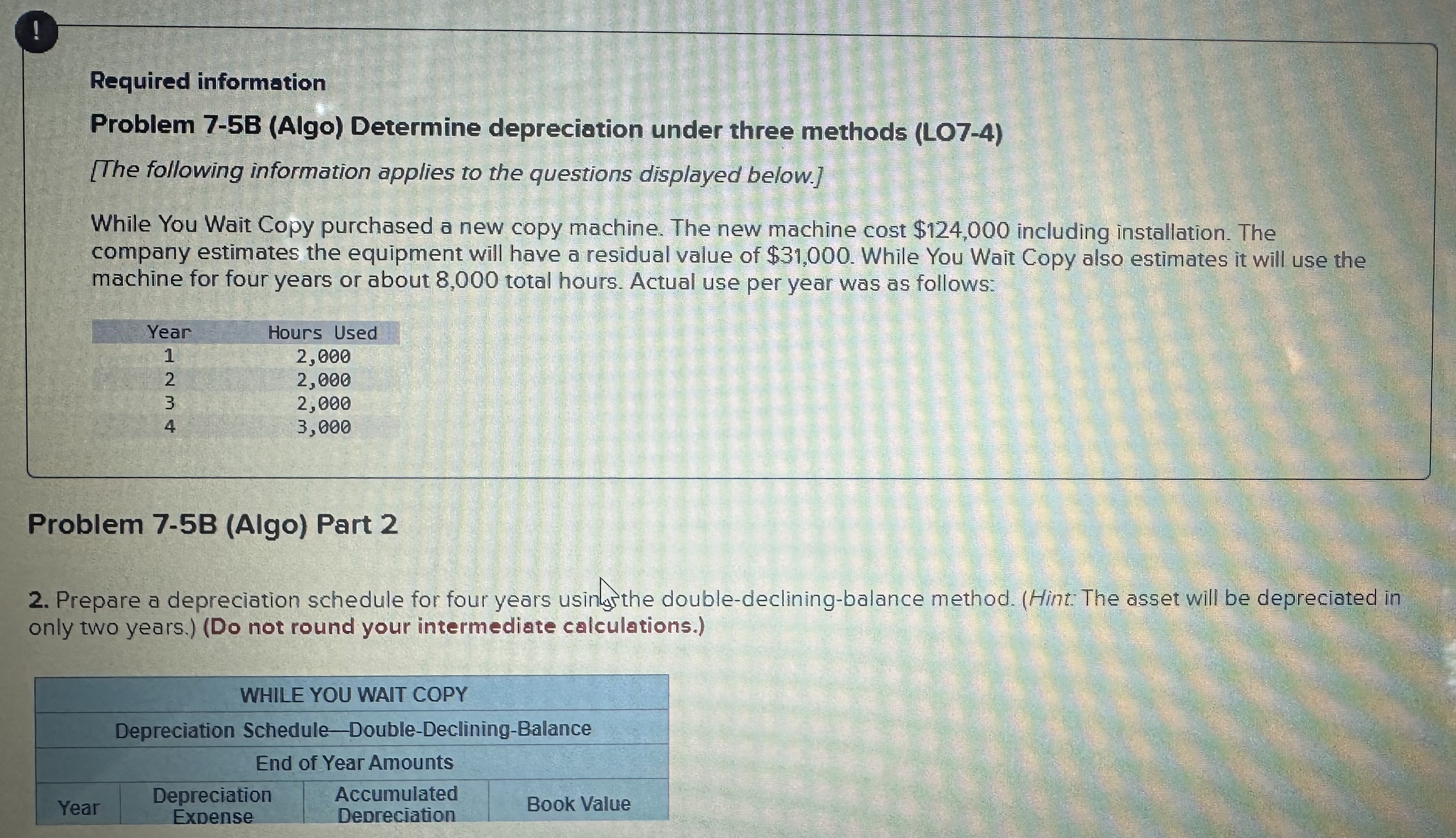  ! Required information Problem 7-5B (Algo) Determine depreciation under three methods