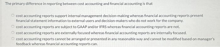  The primary difference in reporting between cost accounting and financial accounting