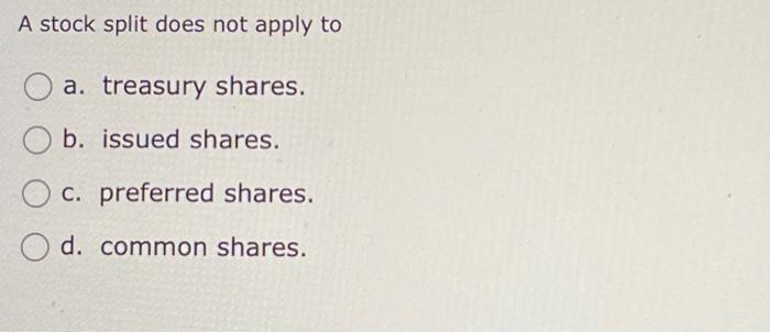  A stock split does not apply to a. treasury shares. b.