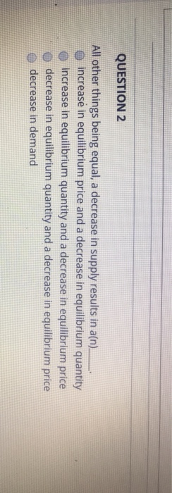  QUESTION 2 All other things being equal, a decrease in supply