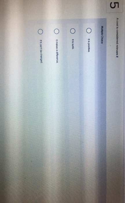  5 A cost is considered relevant if Multiple Cholce It Is