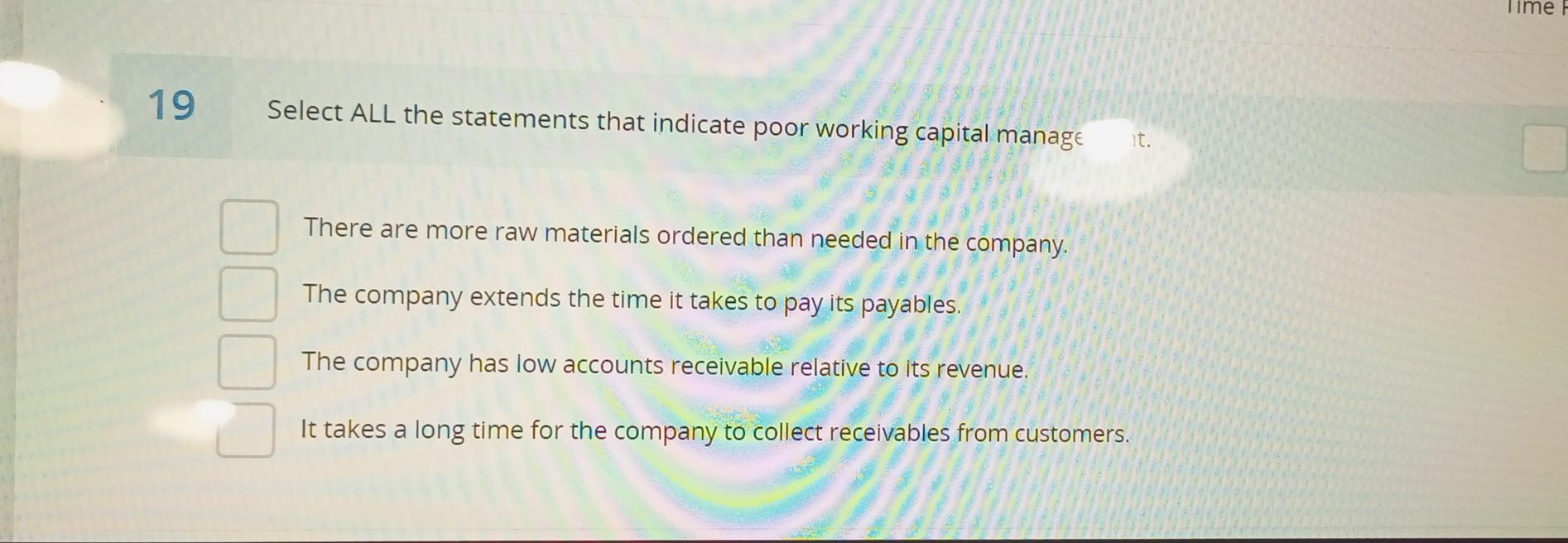  19 Select ALL the statements that indicate poor working capital manag