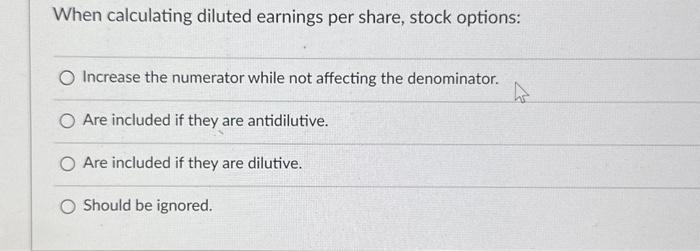  When calculating diluted earnings per share, stock options: Increase the numerator