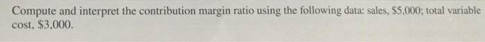  1) 2) Compute and interpret the contribution margin ratio using the