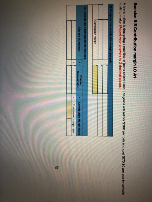  Exercise 5-8 Contribution margin LO A1 A jeans maker is designing