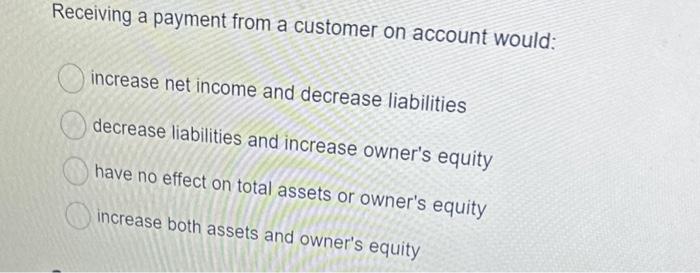  Receiving a payment from a customer on account would: increase net