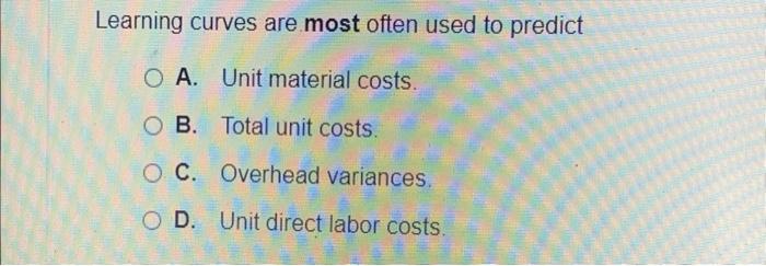 costs. OB. Total unit costs. O C. Overhead variances D. Unit direct
