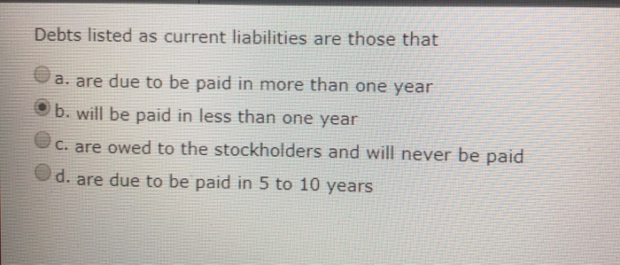  Debts listed as current liabilities are those that a. are due