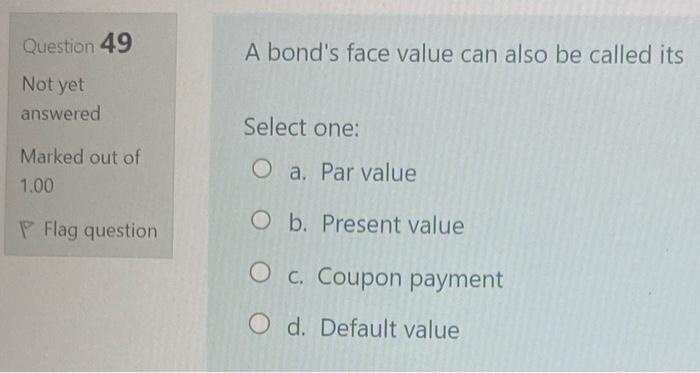  Question 49 A bond's face value can also be called its