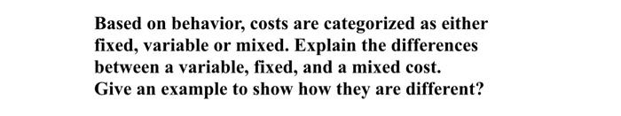  Based on behavior, costs are categorized as either fixed, variable or