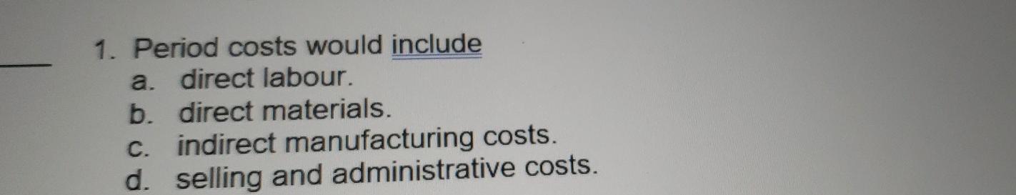1. Period costs would include a. direct labour. b. direct materials.