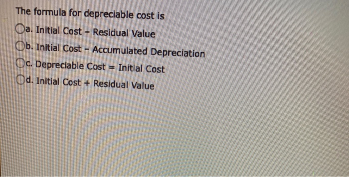  The formula for depreciable cost is a. Initial Cost - Residual