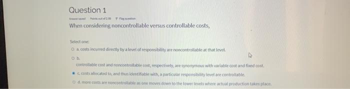  Question 1 When considering noncontrollable versus controllable costs, Select one O