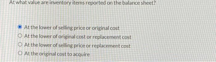  At what value are inventory items reported on the balance sheet?