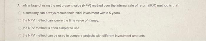  An advantage of using the net present value (NPV) method over