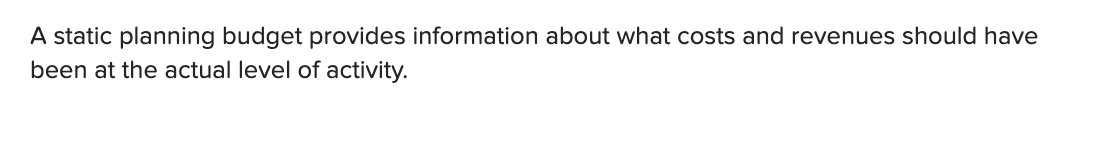 TRUE or FALSE A static planning budget provides information about what costs