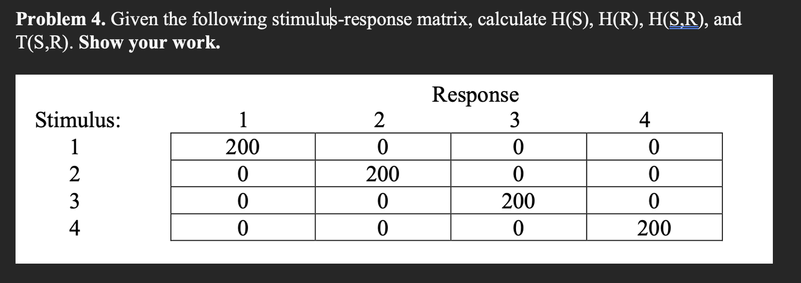 Problem 4. Given the following stimulus-response matrix, calculate H(S),H(R),H(S,R), and T(S,R).