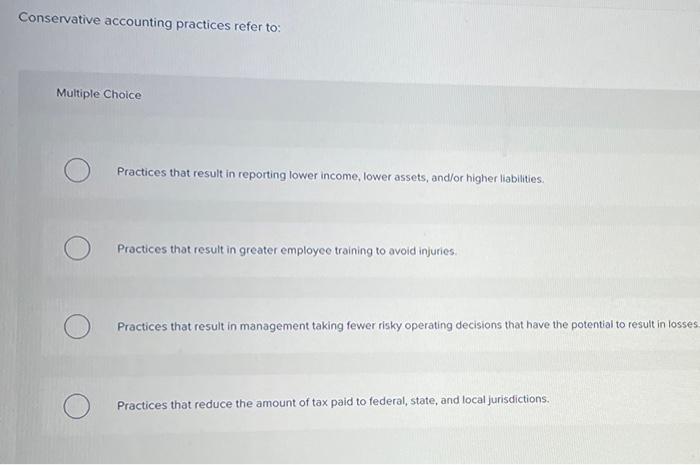  Conservative accounting practices refer to: Multiple Choice Practices that result in