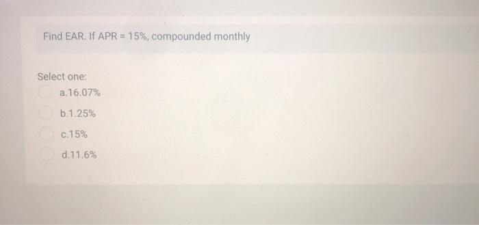  Find EAR. If APR = 15%, compounded monthly Select one: a.16.07%