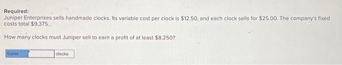  Required: Juniper Enterprises sells handmade clocks. Its variable cost per clock