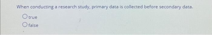  When conducting a research study, primary data is collected before secondary
